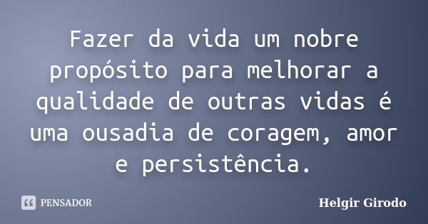 Fazer da vida um nobre propósito para melhorar a qualidade de outras vidas é uma ousadia de coragem, amor e persistência.... Frase de Helgir Girodo.