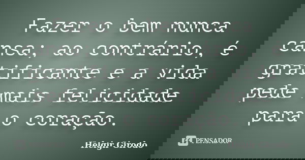 Fazer o bem nunca cansa; ao contrário, é gratificante e a vida pede mais felicidade para o coração.... Frase de Helgir Girodo.