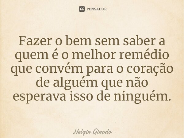 ⁠Fazer o bem sem saber a quem é o melhor remédio que convém para o coração de alguém que não esperava isso de ninguém.... Frase de Helgir Girodo.
