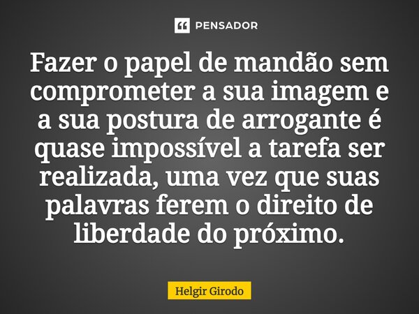 ⁠Fazer o papel de mandão sem comprometer a sua imagem e a sua postura de arrogante é quase impossível a tarefa ser realizada, uma vez que suas palavras ferem o ... Frase de Helgir Girodo.