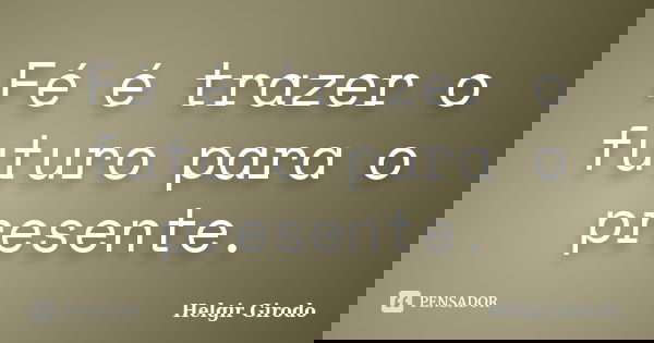 Fé é trazer o futuro para o presente.... Frase de Helgir Girodo.