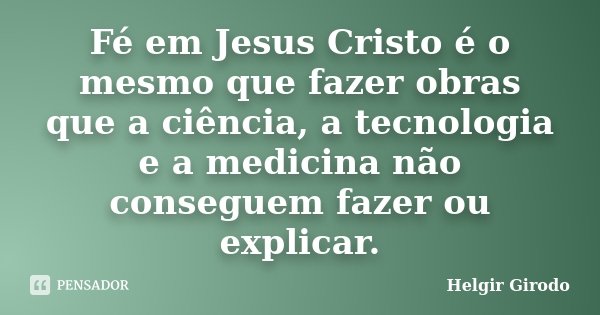 Fé em Jesus Cristo é o mesmo que fazer obras que a ciência, a tecnologia e a medicina não conseguem fazer ou explicar.... Frase de Helgir Girodo.