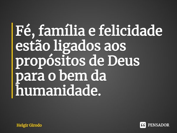 ⁠Fé, família e felicidade estão ligados aos propósitos de Deus para o bem da humanidade.... Frase de Helgir Girodo.