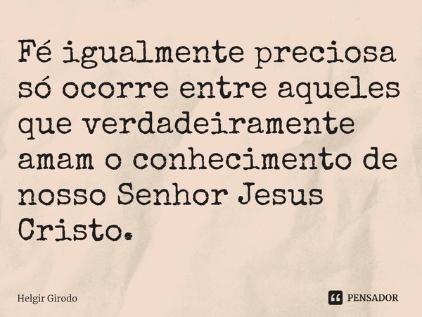 ⁠Fé igualmente preciosa só ocorre entre aqueles que verdadeiramente amam o conhecimento de nosso Senhor Jesus Cristo.... Frase de Helgir Girodo.
