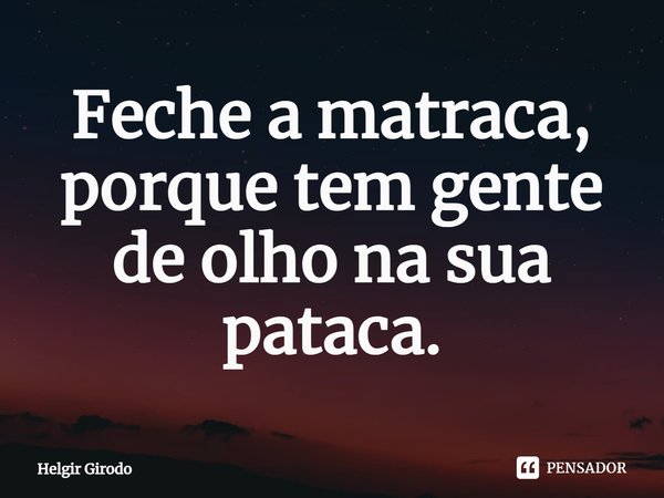 ⁠Feche a matraca, porque tem gente de olho na sua pataca.... Frase de Helgir Girodo.