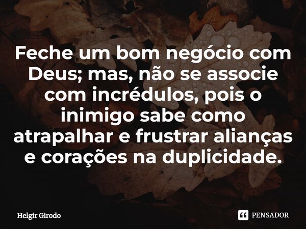 ⁠Feche um bom negócio com Deus; mas, não se associe com incrédulos, pois o inimigo sabe como atrapalhar e frustrar alianças e corações na duplicidade.... Frase de Helgir Girodo.