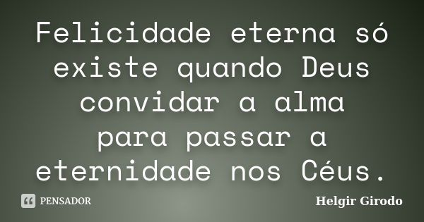 Felicidade eterna só existe quando Deus convidar a alma para passar a eternidade nos Céus.... Frase de Helgir Girodo.