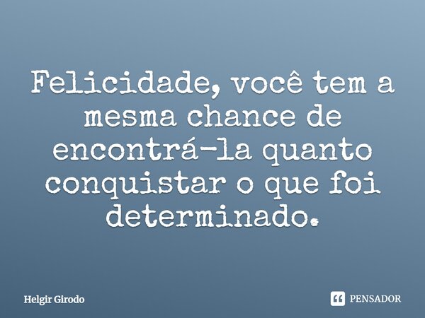 Felicidade, você tem a mesma chance de encontrá-la quanto conquistar o que foi determinado.... Frase de Helgir Girodo.