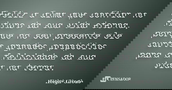 Feliz a alma que confiar no futuro da sua vida eterna, porque no seu presente ele curte grandes propósitos para a felicidade da sua vida na terra.... Frase de Helgir Girodo.