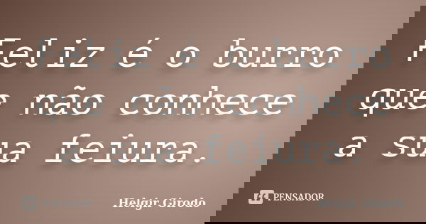 Feliz é o burro que não conhece a sua feiura.... Frase de Helgir Girodo.