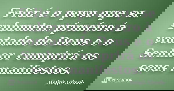 Feliz é o povo que se submete primeiro à vontade de Deus e o Senhor cumprirá os seus manifestos.... Frase de Helgir Girodo.