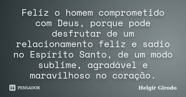 Feliz o homem comprometido com Deus, porque pode desfrutar de um relacionamento feliz e sadio no Espírito Santo, de um modo sublime, agradável e maravilhoso no ... Frase de Helgir Girodo.