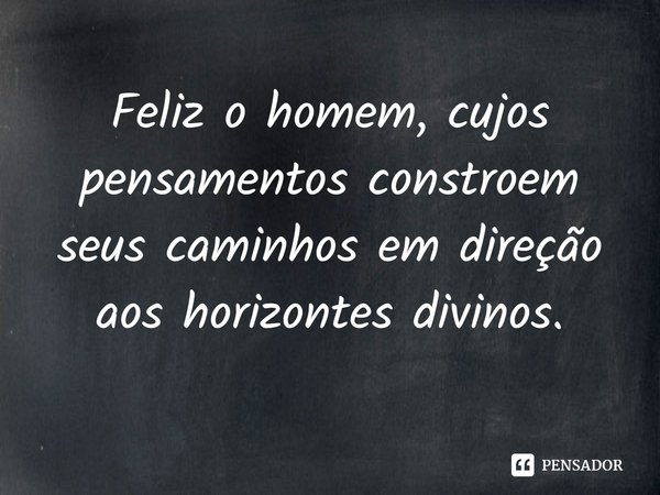 ⁠Feliz o homem, cujos pensamentos constroem seus caminhos em direção aos horizontes divinos.... Frase de Helgir Girodo.