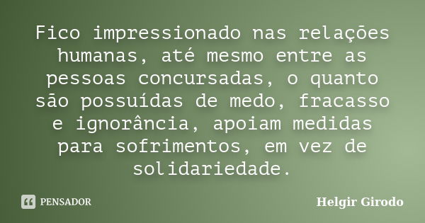 Fico impressionado nas relações humanas, até mesmo entre as pessoas concursadas, o quanto são possuídas de medo, fracasso e ignorância, apoiam medidas para sofr... Frase de Helgir Girodo.