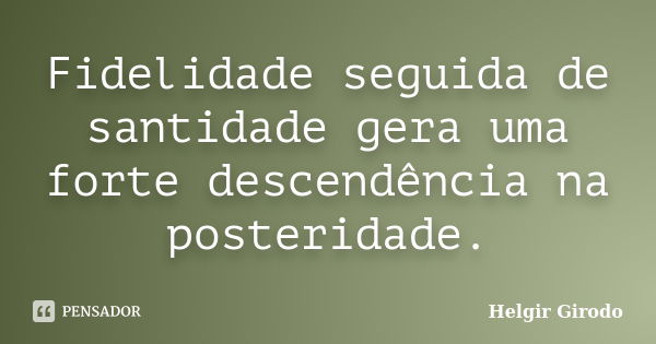 Fidelidade seguida de santidade gera uma forte descendência na posteridade.... Frase de Helgir Girodo.