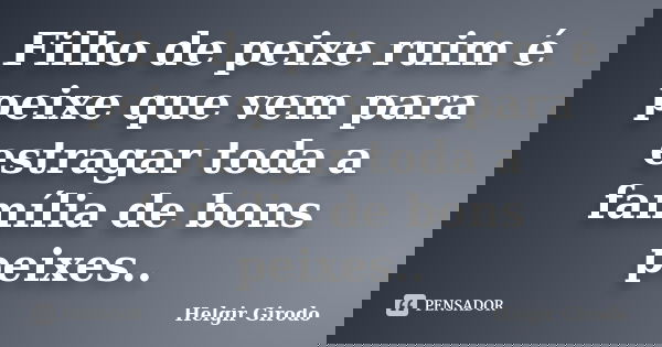 Filho de peixe ruim é peixe que vem para estragar toda a família de bons peixes..... Frase de Helgir Girodo.