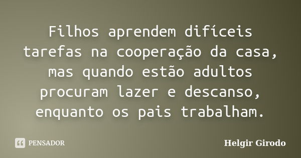 Filhos aprendem difíceis tarefas na cooperação da casa, mas quando estão adultos procuram lazer e descanso, enquanto os pais trabalham.... Frase de Helgir Girodo.