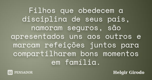 Filhos que obedecem a disciplina de seus pais, namoram seguros, são apresentados uns aos outros e marcam refeições juntos para compartilharem bons momentos em f... Frase de Helgir Girodo.