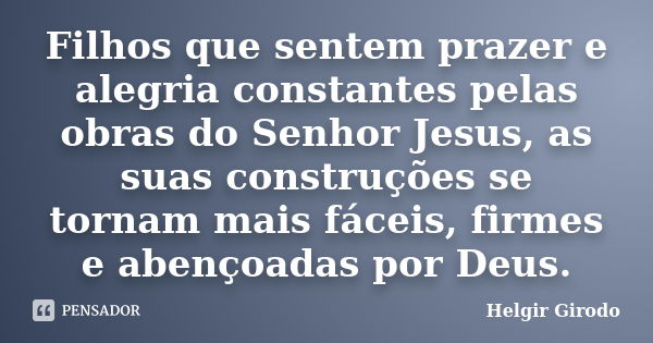 Filhos que sentem prazer e alegria constantes pelas obras do Senhor Jesus, as suas construções se tornam mais fáceis, firmes e abençoadas por Deus.... Frase de Helgir Girodo.