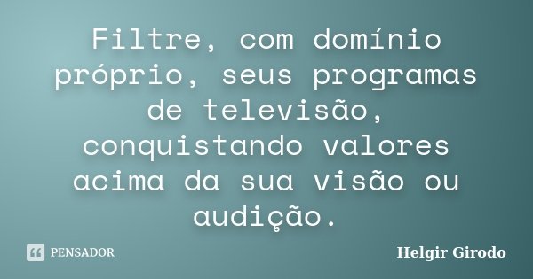 Filtre, com domínio próprio, seus programas de televisão, conquistando valores acima da sua visão ou audição.... Frase de Helgir Girodo.
