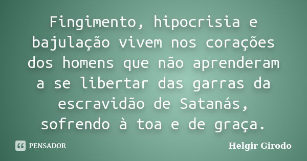 Fingimento, hipocrisia e bajulação vivem nos corações dos homens que não aprenderam a se libertar das garras da escravidão de Satanás, sofrendo à toa e de graça... Frase de Helgir Girodo.