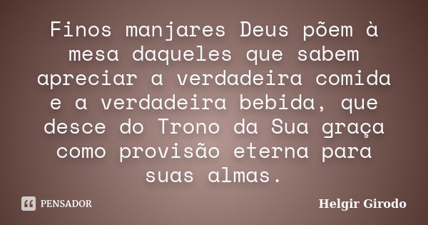 Finos manjares Deus põem à mesa daqueles que sabem apreciar a verdadeira comida e a verdadeira bebida, que desce do Trono da Sua graça como provisão eterna para... Frase de Helgir Girodo.