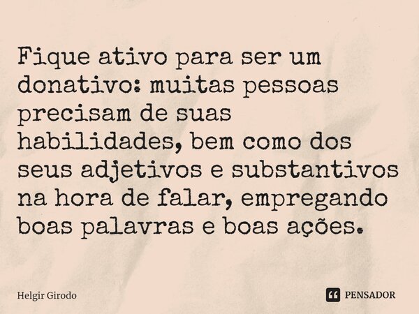 ⁠Fique ativo para ser um donativo: muitas pessoas precisam de suas habilidades, bem como dos seus adjetivos e substantivos na hora de falar, empregando boas pal... Frase de Helgir Girodo.