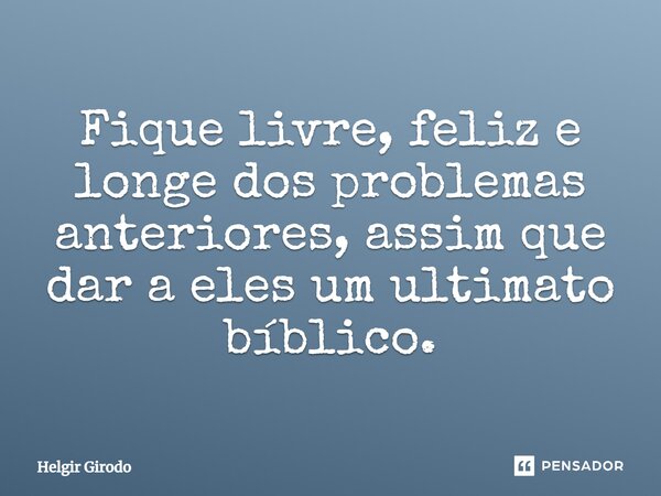 ⁠Fique livre, feliz e longe dos problemas anteriores, assim que dar a eles um ultimato bíblico.... Frase de Helgir Girodo.