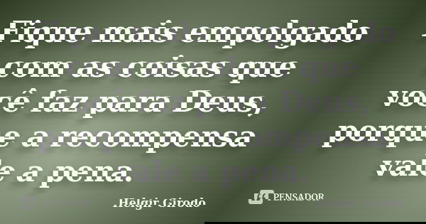 Fique mais empolgado com as coisas que você faz para Deus, porque a recompensa vale a pena.... Frase de Helgir Girodo.