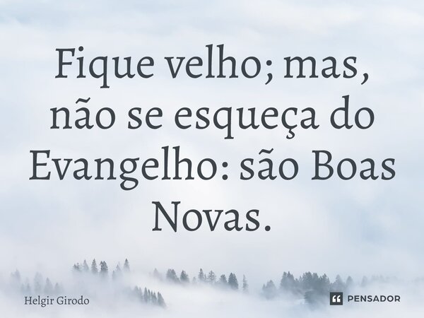 ⁠Fique velho; mas, não se esqueça do Evangelho: são Boas Novas.... Frase de Helgir Girodo.