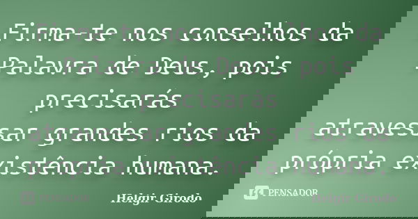 Firma-te nos conselhos da Palavra de Deus, pois precisarás atravessar grandes rios da própria existência humana.... Frase de Helgir Girodo.