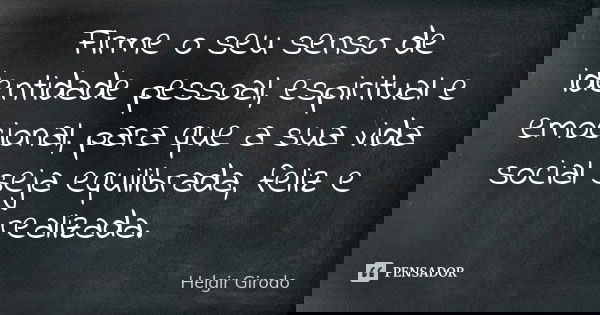 Firme o seu senso de identidade pessoal, espiritual e emocional, para que a sua vida social seja equilibrada, feliz e realizada.... Frase de Helgir Girodo.