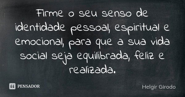 Firme o seu senso de identidade pessoal, espiritual e emocional, para que a sua vida social seja equilibrada, feliz e realizada.... Frase de Helgir Girodo.