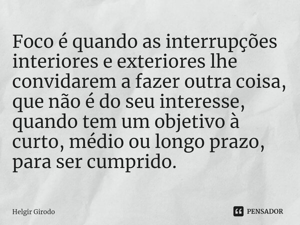 ⁠Foco é quando as interrupções interiores e exteriores lhe convidarem a fazer outra coisa, que não é do seu interesse, quando tem um objetivo à curto, médio ou ... Frase de Helgir Girodo.