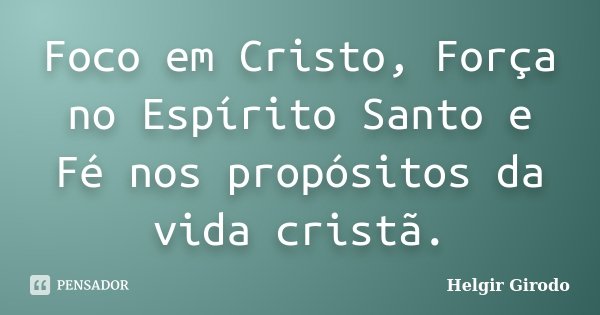 Foco em Cristo, Força no Espírito Santo e Fé nos propósitos da vida cristã.... Frase de Helgir Girodo.
