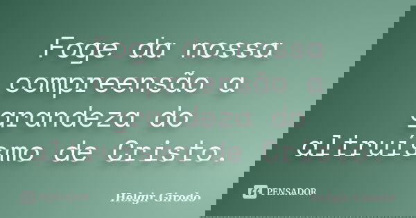 Foge da nossa compreensão a grandeza do altruísmo de Cristo.... Frase de Helgir Girodo.