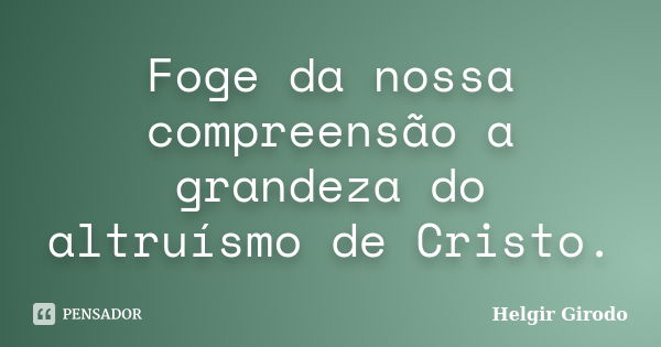 Foge da nossa compreensão a grandeza do altruísmo de Cristo.... Frase de Helgir Girodo.