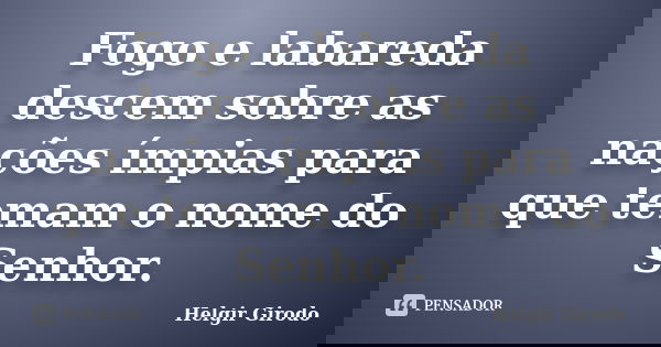 Fogo e labareda descem sobre as nações ímpias para que temam o nome do Senhor.... Frase de Helgir Girodo.