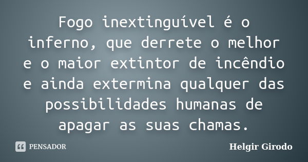 Fogo inextinguível é o inferno, que derrete o melhor e o maior extintor de incêndio e ainda extermina qualquer das possibilidades humanas de apagar as suas cham... Frase de Helgir Girodo.