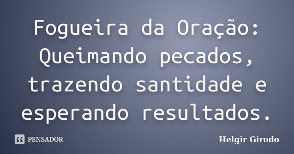 Fogueira da Oração: Queimando pecados, trazendo santidade e esperando resultados.... Frase de Helgir Girodo.