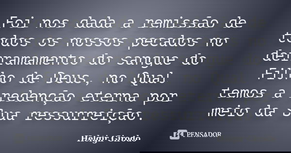Foi nos dada a remissão de todos os nossos pecados no derramamento do sangue do Filho de Deus, no Qual temos a redenção eterna por meio da Sua ressurreição.... Frase de Helgir Girodo.