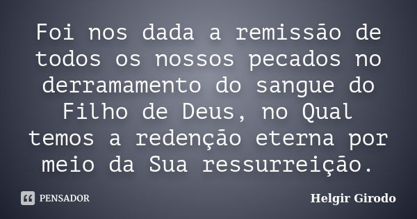 Foi nos dada a remissão de todos os nossos pecados no derramamento do sangue do Filho de Deus, no Qual temos a redenção eterna por meio da Sua ressurreição.... Frase de Helgir Girodo.