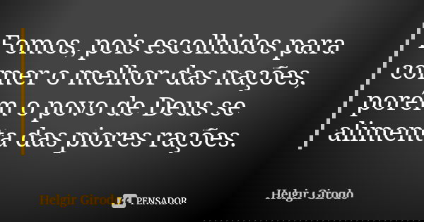 Fomos, pois escolhidos para comer o melhor das nações, porém o povo de Deus se alimenta das piores rações.... Frase de Helgir Girodo.