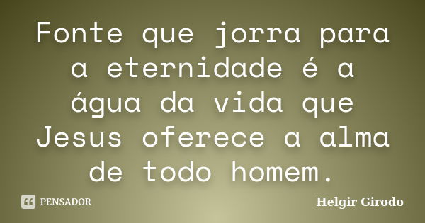 Fonte que jorra para a eternidade é a água da vida que Jesus oferece a alma de todo homem.... Frase de Helgir Girodo.