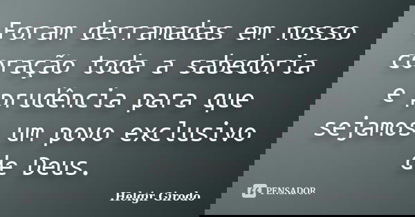 Foram derramadas em nosso coração toda a sabedoria e prudência para que sejamos um povo exclusivo de Deus.... Frase de Helgir Girodo.