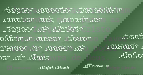Forças opostas trabalham contra nós, porém as forças de Cristo trabalham a nosso favor quando cremos no poder da Palavra de Deus.... Frase de Helgir Girodo.