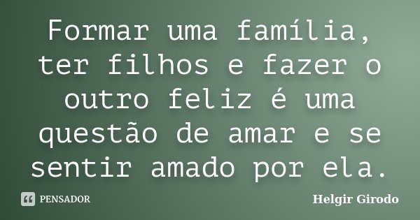 Formar uma família, ter filhos e fazer o outro feliz é uma questão de amar e se sentir amado por ela.... Frase de Helgir Girodo.