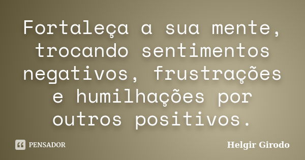 Fortaleça a sua mente, trocando sentimentos negativos, frustrações e humilhações por outros positivos.... Frase de Helgir Girodo.