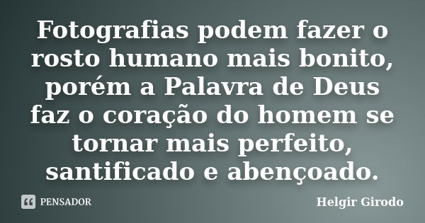 Fotografias podem fazer o rosto humano mais bonito, porém a Palavra de Deus faz o coração do homem se tornar mais perfeito, santificado e abençoado.... Frase de Helgir Girodo.