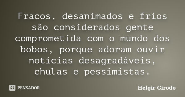 Fracos, desanimados e frios são considerados gente comprometida com o mundo dos bobos, porque adoram ouvir notícias desagradáveis, chulas e pessimistas.... Frase de Helgir Girodo.